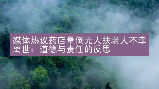 媒体热议药店晕倒无人扶老人不幸离世：道德与责任的反思