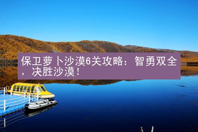 保卫萝卜沙漠6关攻略：智勇双全，决胜沙漠！